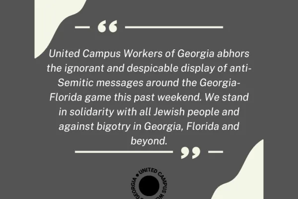 United Campus Workers of Georgia abhors the ignorant and despicable display of anti-Semitic messages around the Georgia-Florida game this past weekend. We stand in solidarity with all Jewish people and against bigotry in Georgia, Florida and beyond.