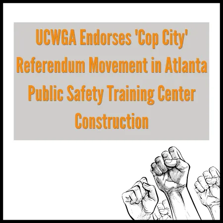 Sign that says: "UCWGA Endorses 'Cop City' Referendum Movement in Atlanta Public Safety Training Center Construction". In the bottom right, three fists of solidarity.